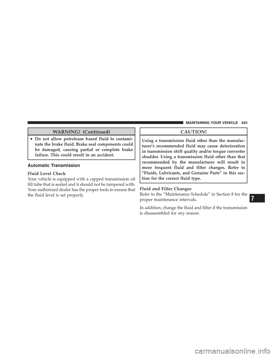 JEEP LIBERTY 2010 KK / 2.G Owners Manual WARNING! (Continued)
•Do not allow petroleum based fluid to contami-
nate the brake fluid. Brake seal components could
be damaged, causing partial or complete brake
failure. This could result in an 