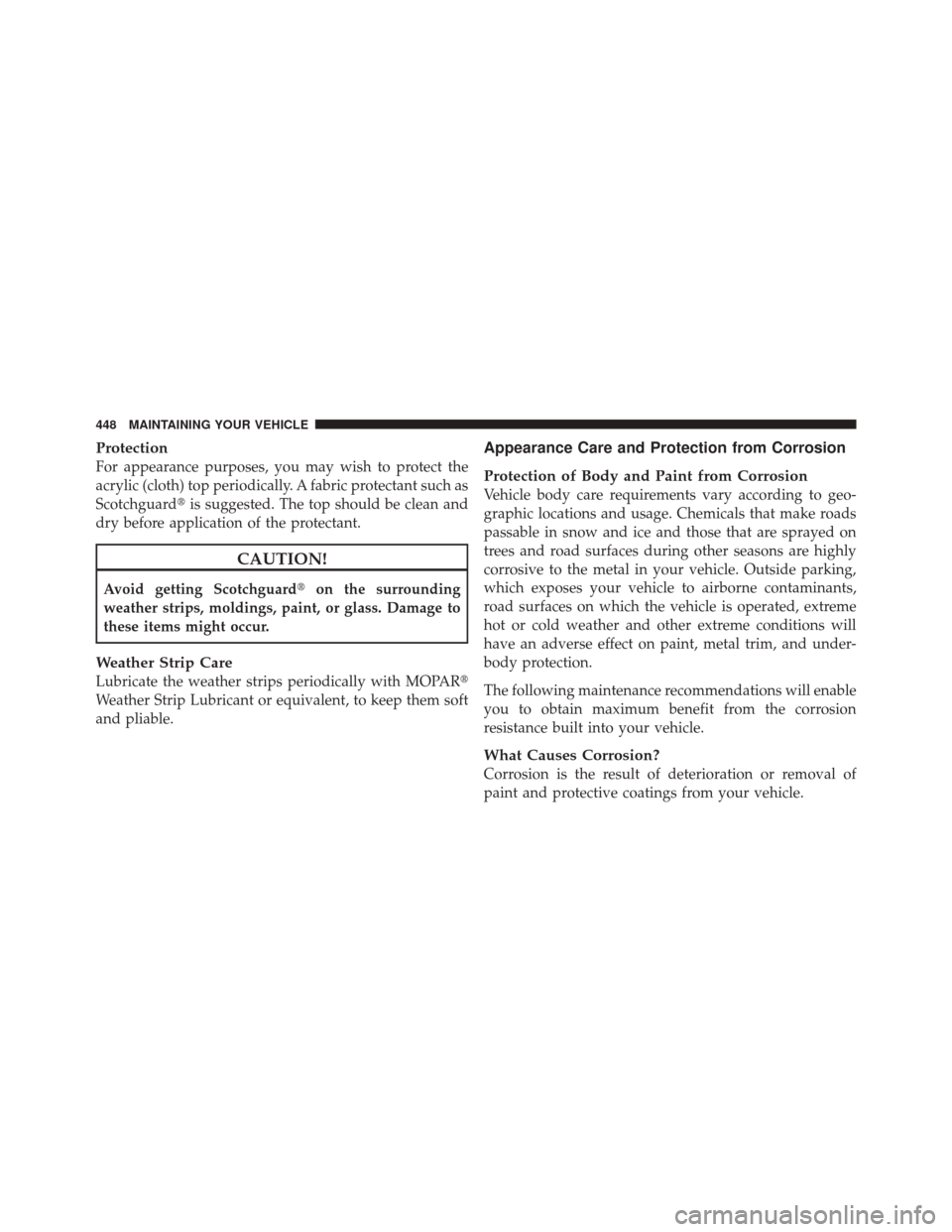 JEEP LIBERTY 2010 KK / 2.G Owners Manual Protection
For appearance purposes, you may wish to protect the
acrylic (cloth) top periodically. A fabric protectant such as
Scotchguardis suggested. The top should be clean and
dry before applicati