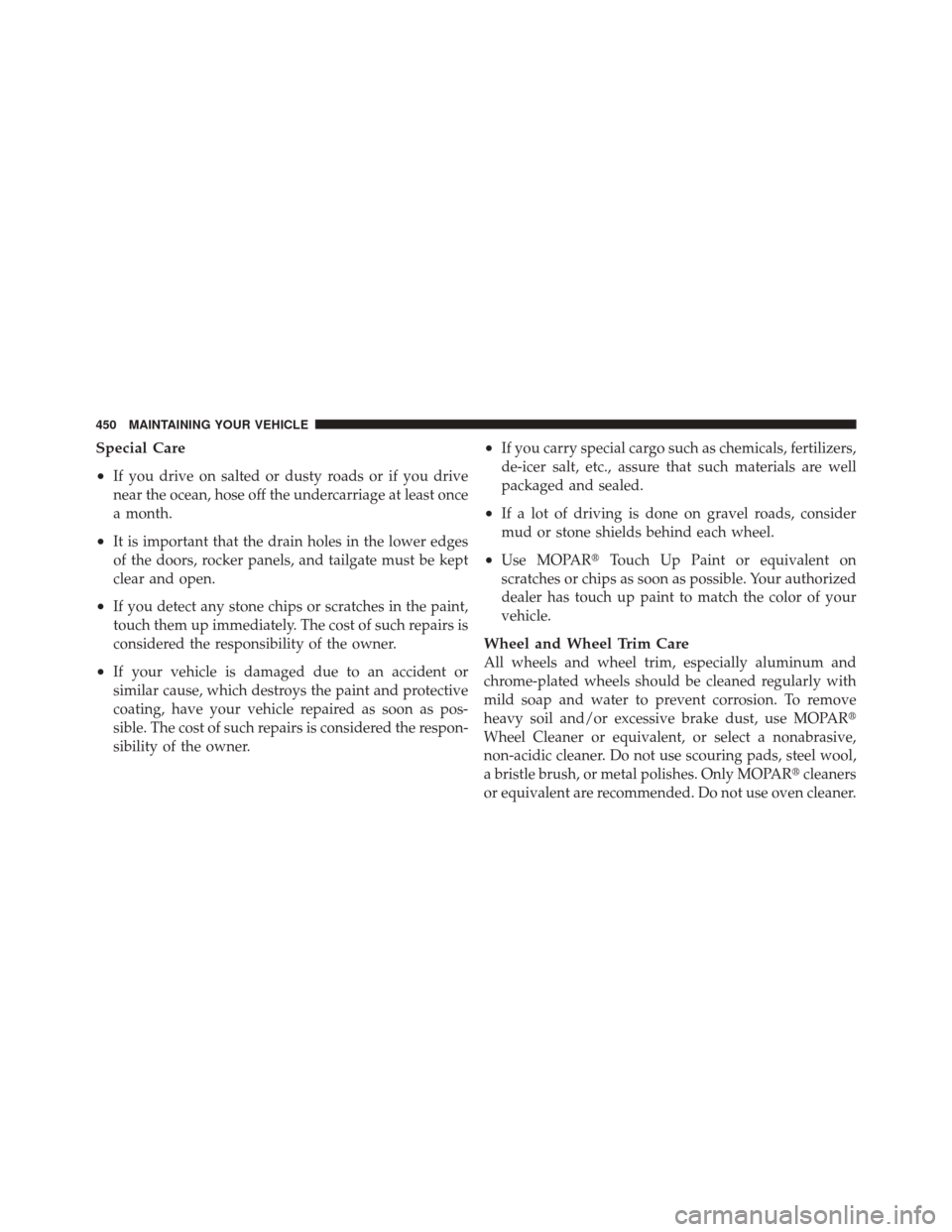 JEEP LIBERTY 2010 KK / 2.G Owners Manual Special Care
•
If you drive on salted or dusty roads or if you drive
near the ocean, hose off the undercarriage at least once
a month.
•It is important that the drain holes in the lower edges
of t