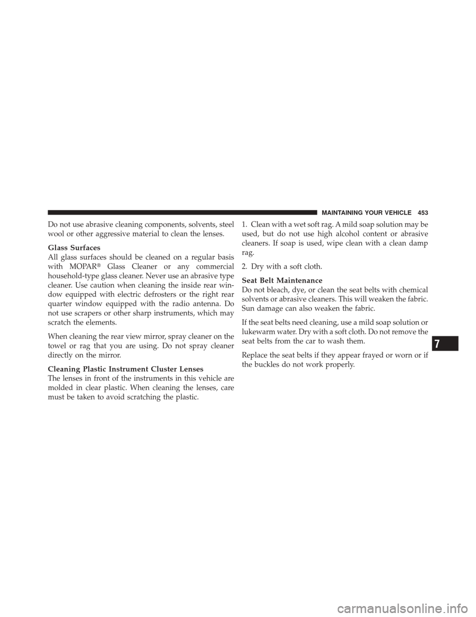 JEEP LIBERTY 2010 KK / 2.G Owners Manual Do not use abrasive cleaning components, solvents, steel
wool or other aggressive material to clean the lenses.
Glass Surfaces
All glass surfaces should be cleaned on a regular basis
with MOPARGlass 