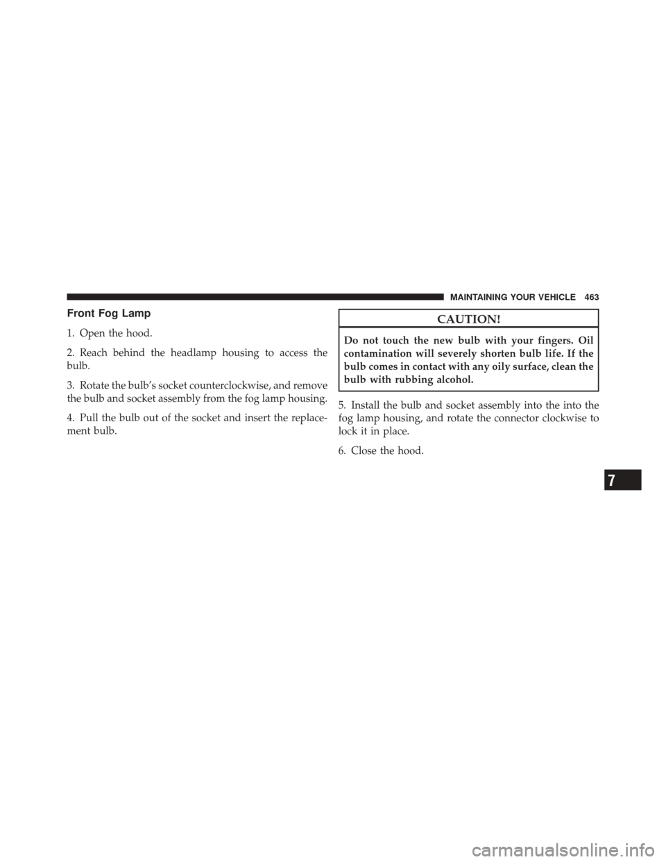 JEEP LIBERTY 2010 KK / 2.G Owners Manual Front Fog Lamp
1. Open the hood.
2. Reach behind the headlamp housing to access the
bulb.
3. Rotate the bulb’s socket counterclockwise, and remove
the bulb and socket assembly from the fog lamp hous