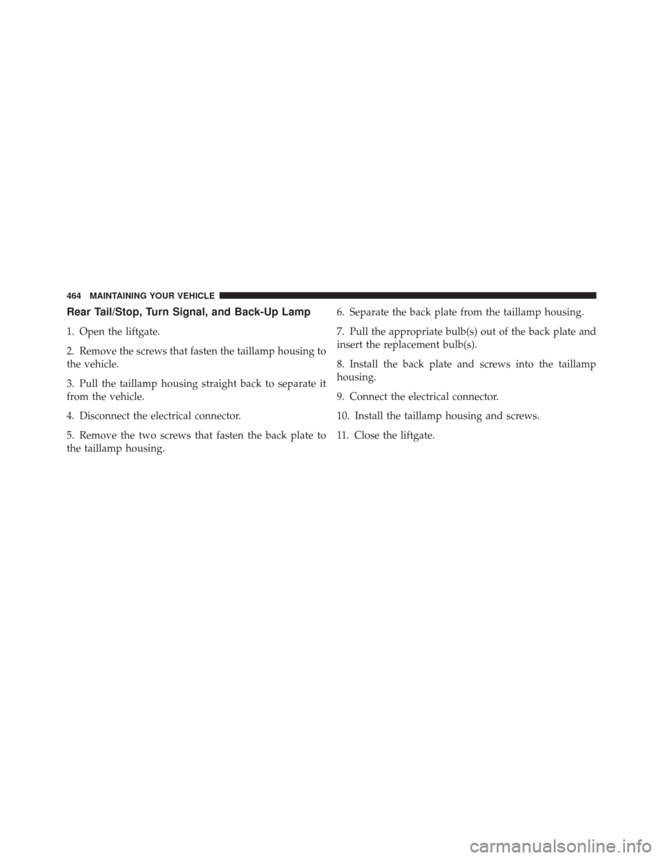 JEEP LIBERTY 2010 KK / 2.G Owners Manual Rear Tail/Stop, Turn Signal, and Back-Up Lamp
1. Open the liftgate.
2. Remove the screws that fasten the taillamp housing to
the vehicle.
3. Pull the taillamp housing straight back to separate it
from