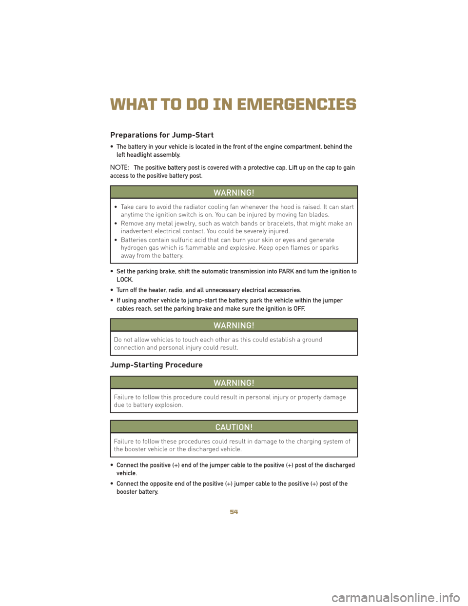 JEEP LIBERTY 2010 KK / 2.G User Guide Preparations for Jump-Start
• The battery in your vehicle is located in the front of the engine compartment, behind theleft headlight assembly.
NOTE: The positive battery post is covered with a prot