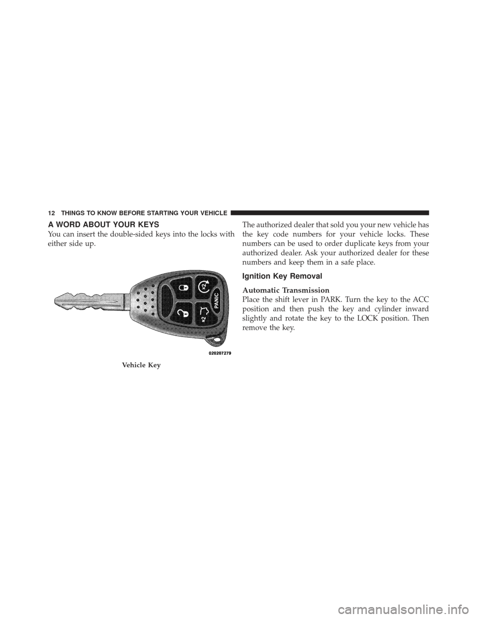 JEEP LIBERTY 2011 KK / 2.G Owners Manual A WORD ABOUT YOUR KEYS
You can insert the double-sided keys into the locks with
either side up.The authorized dealer that sold you your new vehicle has
the key code numbers for your vehicle locks. The