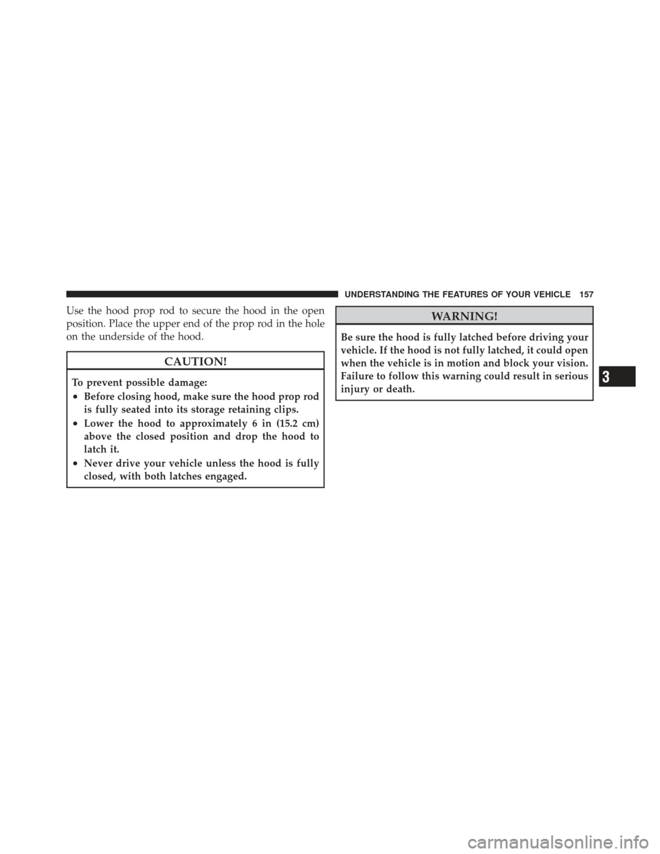 JEEP LIBERTY 2011 KK / 2.G Owners Manual Use the hood prop rod to secure the hood in the open
position. Place the upper end of the prop rod in the hole
on the underside of the hood.
CAUTION!
To prevent possible damage:
•Before closing hood