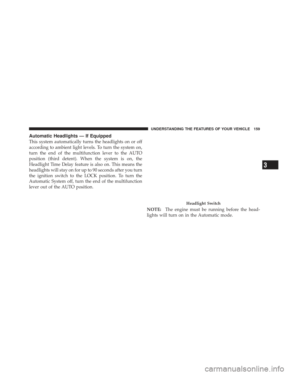 JEEP LIBERTY 2011 KK / 2.G Owners Manual Automatic Headlights — If Equipped
This system automatically turns the headlights on or off
according to ambient light levels. To turn the system on,
turn the end of the multifunction lever to the A