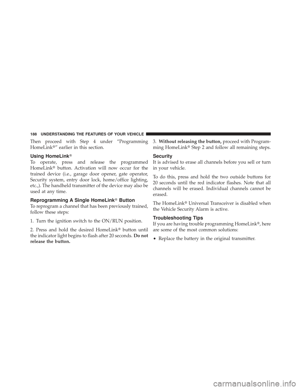 JEEP LIBERTY 2011 KK / 2.G Owners Manual Then proceed with Step 4 under “Programming
HomeLink” earlier in this section.
Using HomeLink
To operate, press and release the programmed
HomeLinkbutton. Activation will now occur for the
trai