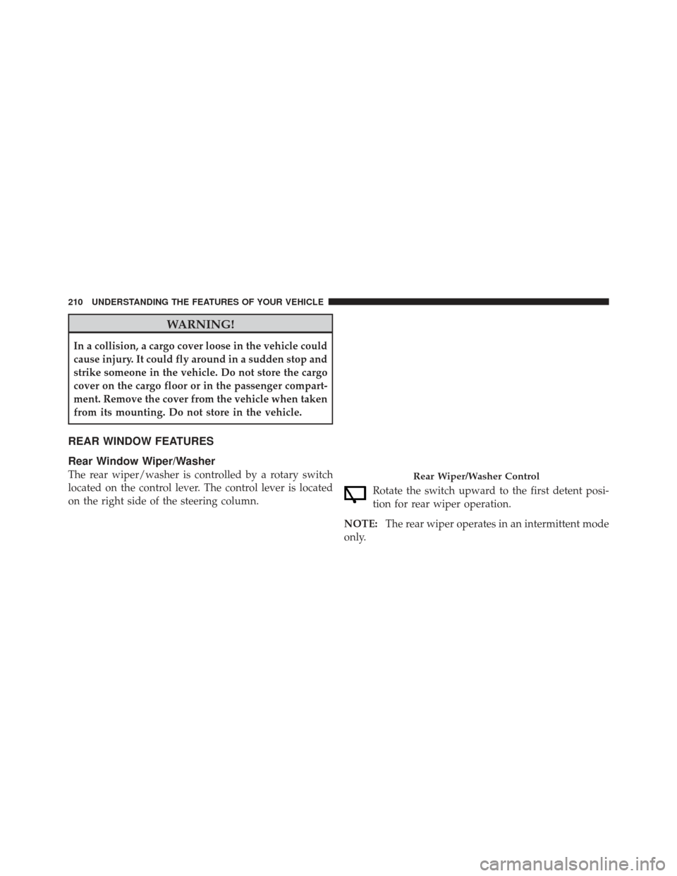JEEP LIBERTY 2011 KK / 2.G Owners Manual WARNING!
In a collision, a cargo cover loose in the vehicle could
cause injury. It could fly around in a sudden stop and
strike someone in the vehicle. Do not store the cargo
cover on the cargo floor 