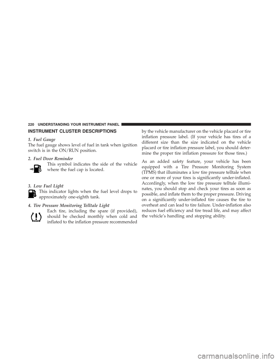 JEEP LIBERTY 2011 KK / 2.G Service Manual INSTRUMENT CLUSTER DESCRIPTIONS
1. Fuel Gauge
The fuel gauge shows level of fuel in tank when ignition
switch is in the ON/RUN position.
2. Fuel Door ReminderThis symbol indicates the side of the vehi