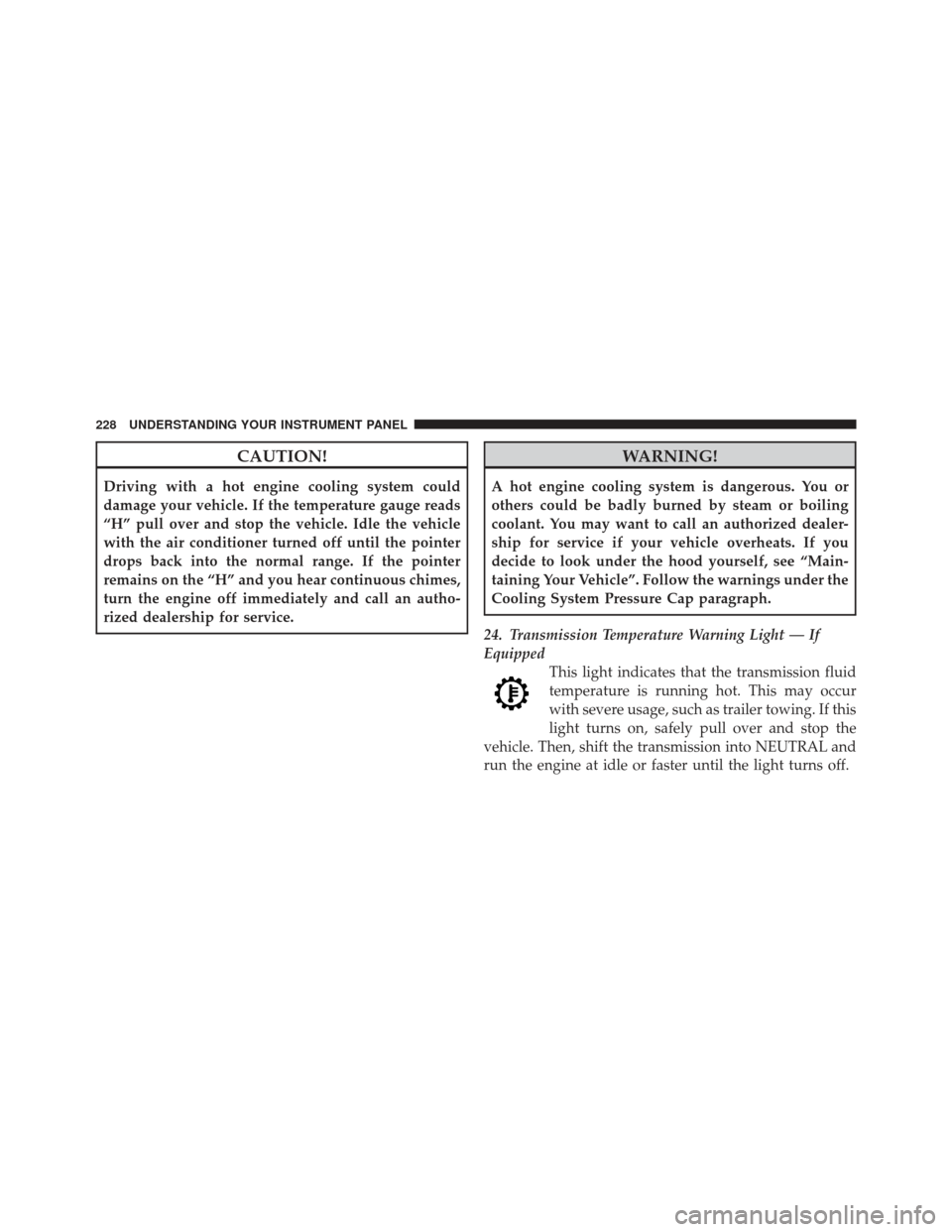 JEEP LIBERTY 2011 KK / 2.G Service Manual CAUTION!
Driving with a hot engine cooling system could
damage your vehicle. If the temperature gauge reads
“H” pull over and stop the vehicle. Idle the vehicle
with the air conditioner turned off