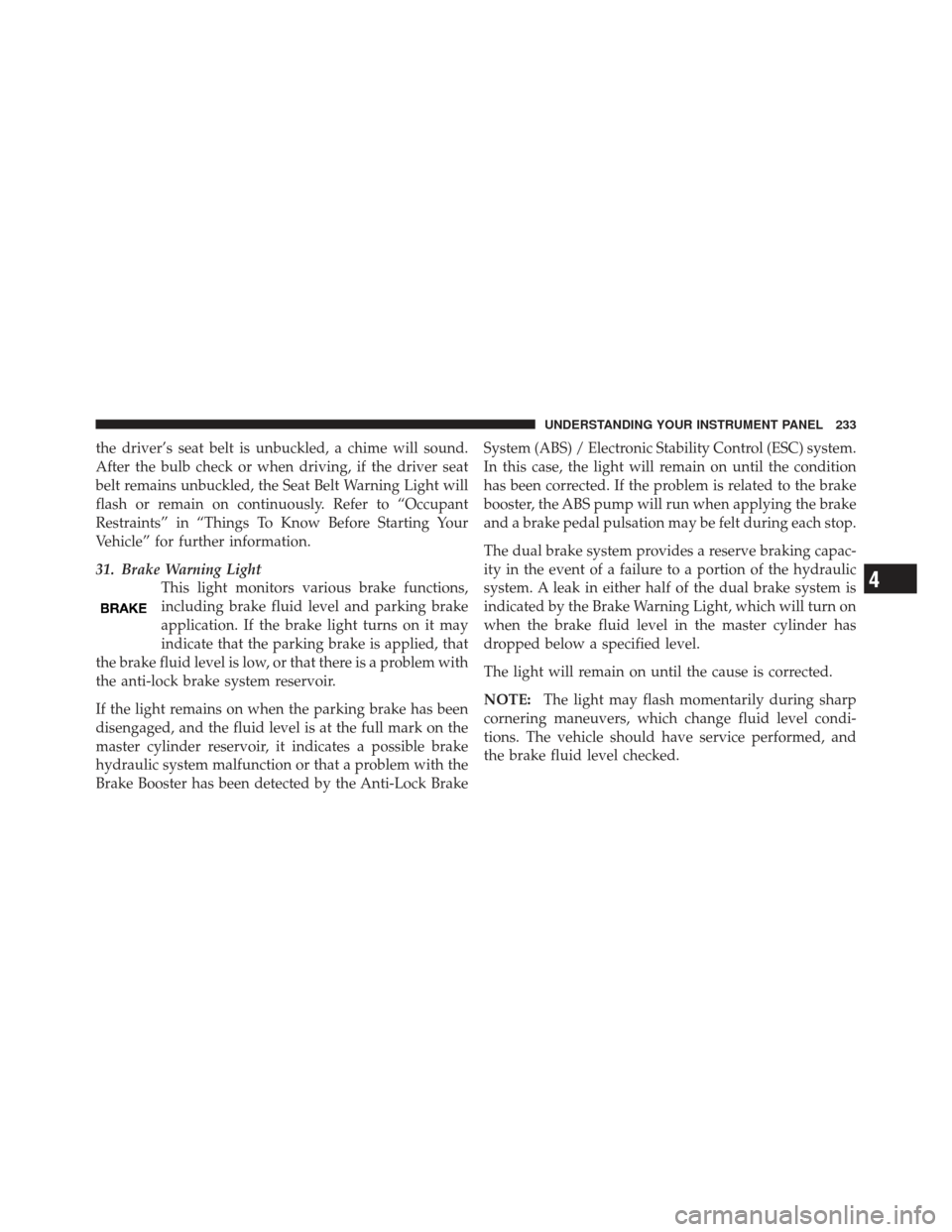 JEEP LIBERTY 2011 KK / 2.G Owners Manual the driver’s seat belt is unbuckled, a chime will sound.
After the bulb check or when driving, if the driver seat
belt remains unbuckled, the Seat Belt Warning Light will
flash or remain on continuo