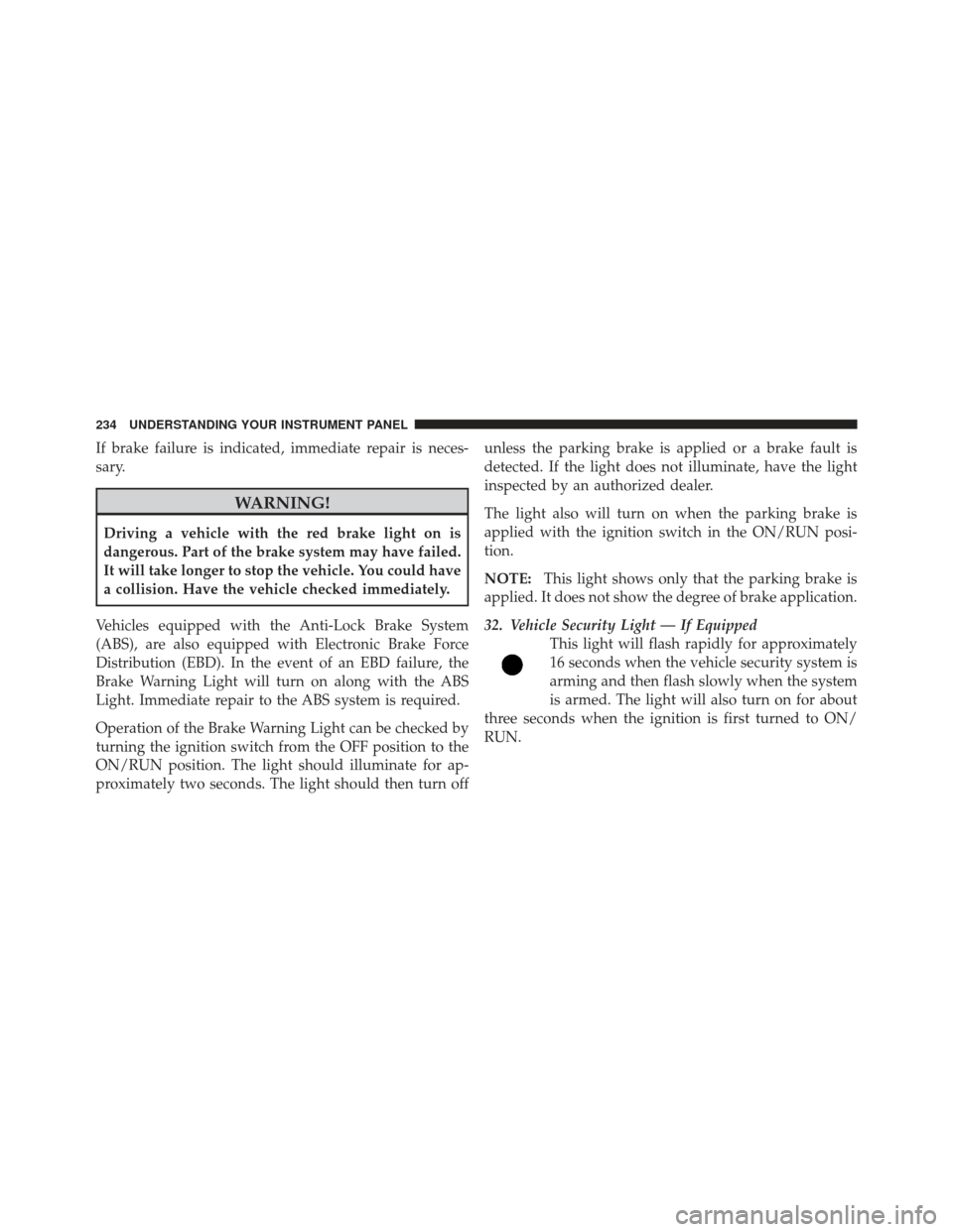 JEEP LIBERTY 2011 KK / 2.G Owners Manual If brake failure is indicated, immediate repair is neces-
sary.
WARNING!
Driving a vehicle with the red brake light on is
dangerous. Part of the brake system may have failed.
It will take longer to st