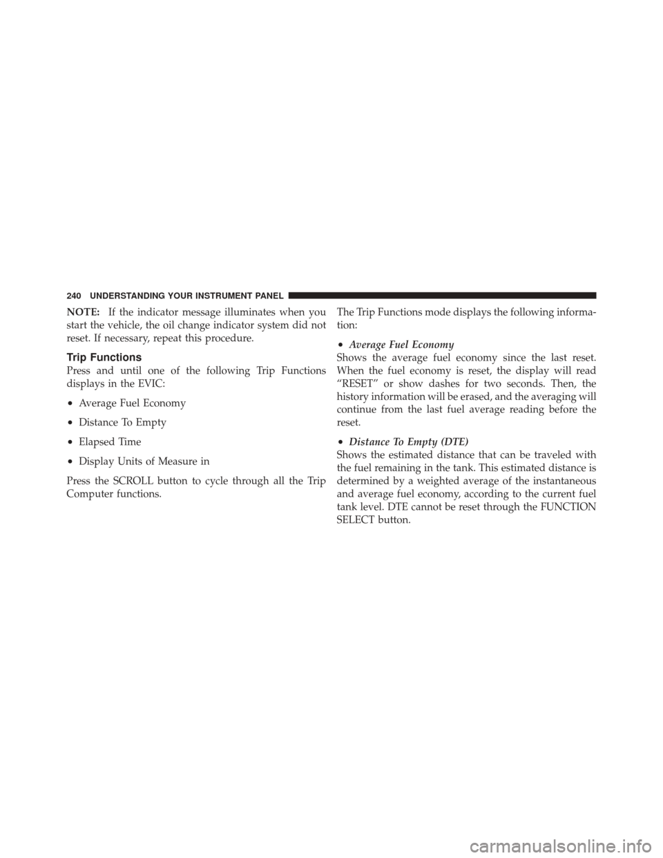 JEEP LIBERTY 2011 KK / 2.G Owners Manual NOTE:If the indicator message illuminates when you
start the vehicle, the oil change indicator system did not
reset. If necessary, repeat this procedure.
Trip Functions
Press and until one of the foll