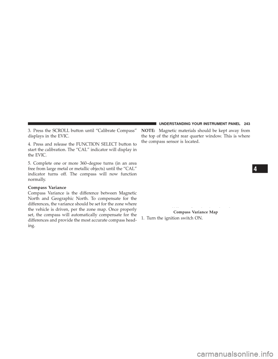 JEEP LIBERTY 2011 KK / 2.G Owners Manual 3. Press the SCROLL button until “Calibrate Compass”
displays in the EVIC.
4. Press and release the FUNCTION SELECT button to
start the calibration. The “CAL” indicator will display in
the EVI