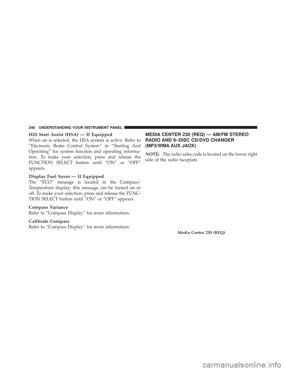 JEEP LIBERTY 2011 KK / 2.G Owners Manual Hill Start Assist (HSA) — If Equipped
When on is selected, the HSA system is active. Refer to
“Electronic Brake Control System” in “Starting And
Operating” for system function and operating 