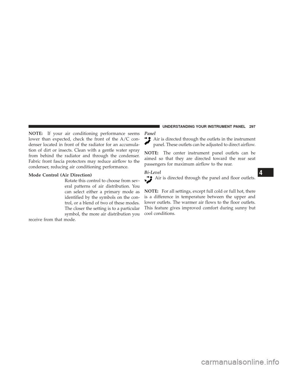 JEEP LIBERTY 2011 KK / 2.G Owners Manual NOTE:If your air conditioning performance seems
lower than expected, check the front of the A/C con-
denser located in front of the radiator for an accumula-
tion of dirt or insects. Clean with a gent
