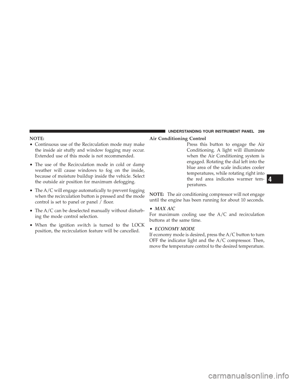 JEEP LIBERTY 2011 KK / 2.G Owners Manual NOTE:
•Continuous use of the Recirculation mode may make
the inside air stuffy and window fogging may occur.
Extended use of this mode is not recommended.
•The use of the Recirculation mode in col