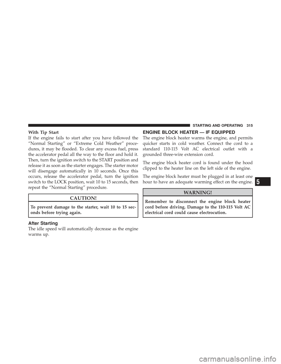 JEEP LIBERTY 2011 KK / 2.G Owners Manual With Tip Start
If the engine fails to start after you have followed the
“Normal Starting” or “Extreme Cold Weather” proce-
dures, it may be flooded. To clear any excess fuel, press
the acceler