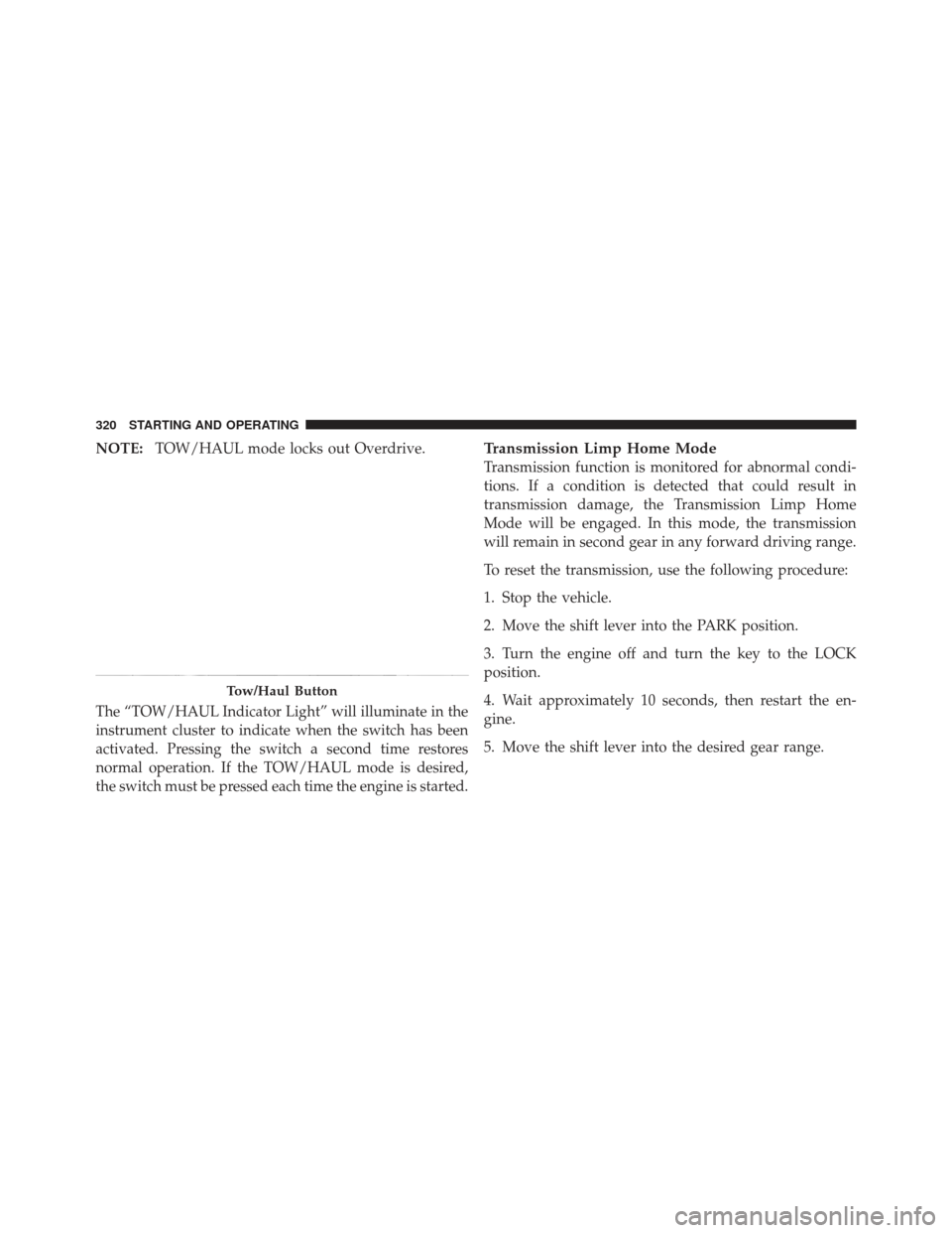 JEEP LIBERTY 2011 KK / 2.G Owners Manual NOTE:TOW/HAUL mode locks out Overdrive.
The “TOW/HAUL Indicator Light” will illuminate in the
instrument cluster to indicate when the switch has been
activated. Pressing the switch a second time r