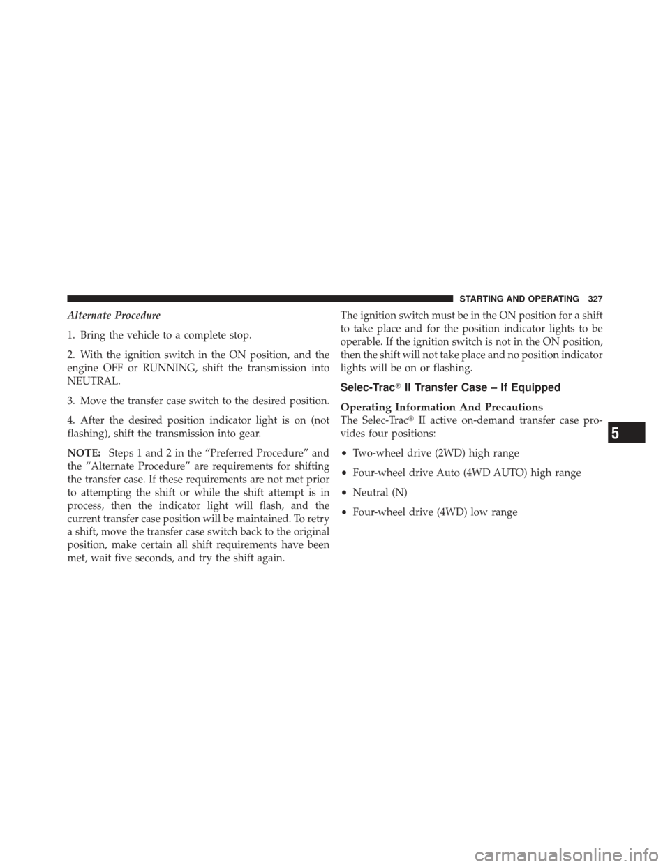 JEEP LIBERTY 2011 KK / 2.G Owners Manual Alternate Procedure
1. Bring the vehicle to a complete stop.
2. With the ignition switch in the ON position, and the
engine OFF or RUNNING, shift the transmission into
NEUTRAL.
3. Move the transfer ca