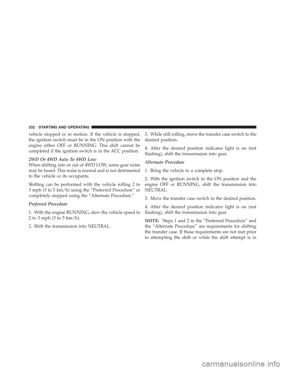 JEEP LIBERTY 2011 KK / 2.G Owners Manual vehicle stopped or in motion. If the vehicle is stopped,
the ignition switch must be in the ON position with the
engine either OFF or RUNNING. This shift cannot be
completed if the ignition switch is 