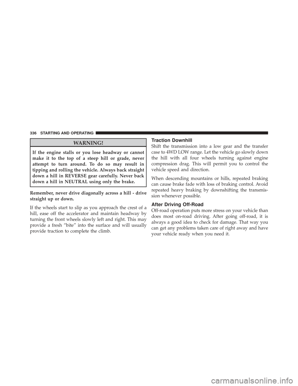 JEEP LIBERTY 2011 KK / 2.G Owners Manual WARNING!
If the engine stalls or you lose headway or cannot
make it to the top of a steep hill or grade, never
attempt to turn around. To do so may result in
tipping and rolling the vehicle. Always ba