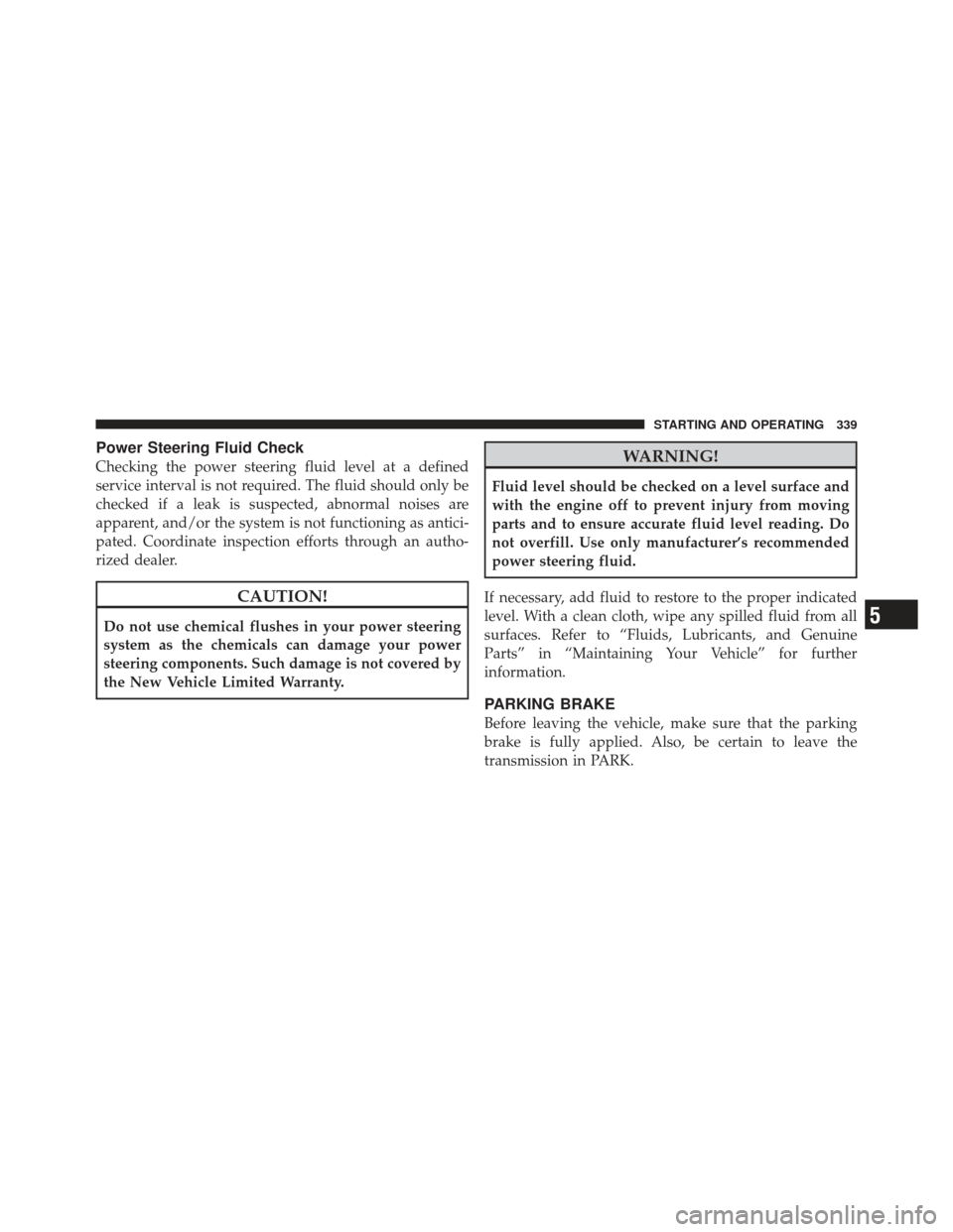 JEEP LIBERTY 2011 KK / 2.G Owners Manual Power Steering Fluid Check
Checking the power steering fluid level at a defined
service interval is not required. The fluid should only be
checked if a leak is suspected, abnormal noises are
apparent,