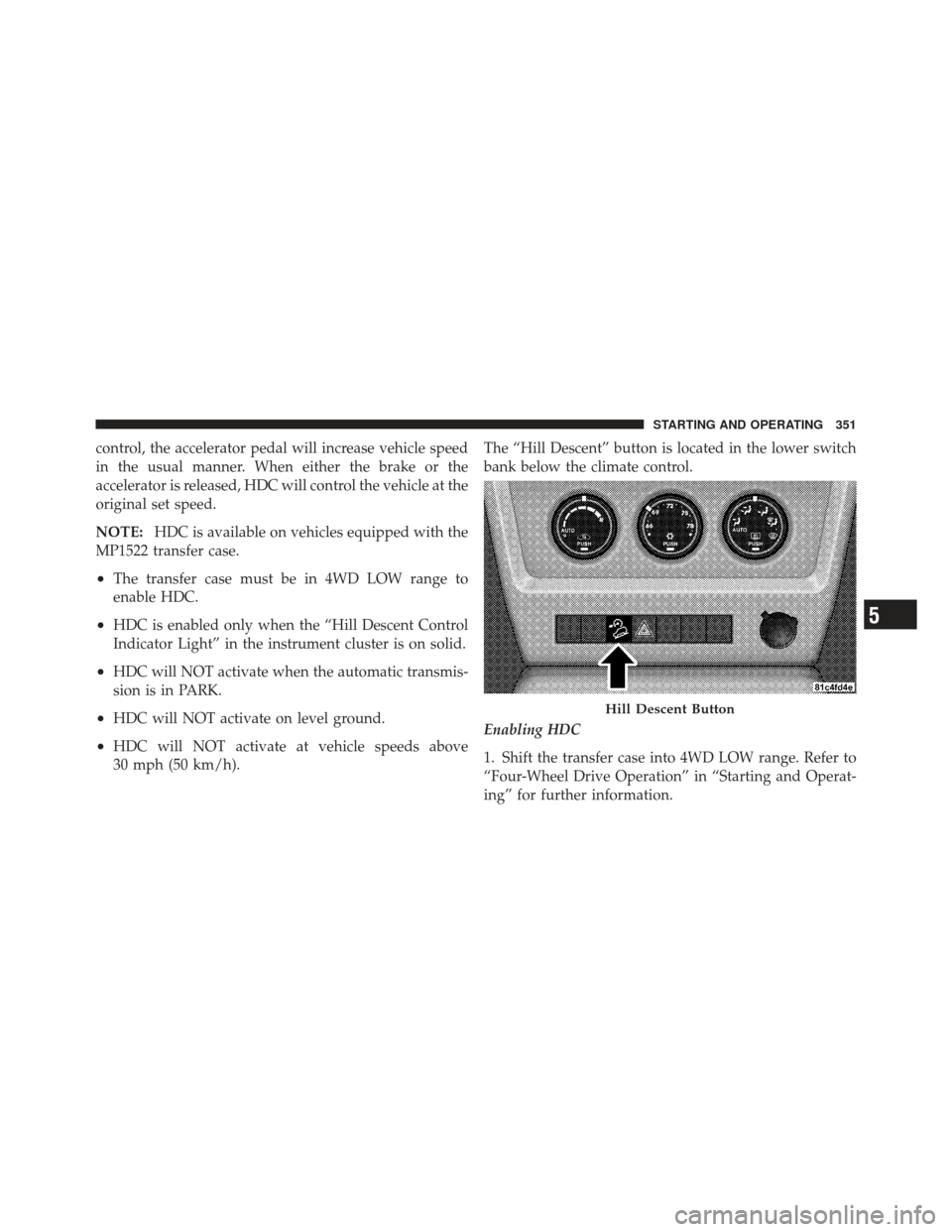 JEEP LIBERTY 2011 KK / 2.G Owners Manual control, the accelerator pedal will increase vehicle speed
in the usual manner. When either the brake or the
accelerator is released, HDC will control the vehicle at the
original set speed.
NOTE:HDC i