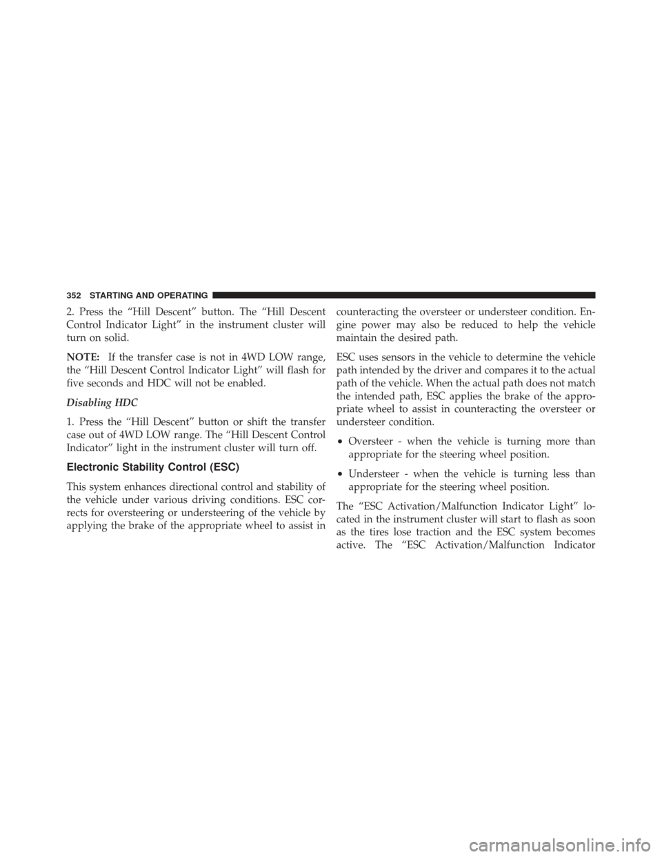 JEEP LIBERTY 2011 KK / 2.G Owners Manual 2. Press the “Hill Descent” button. The “Hill Descent
Control Indicator Light” in the instrument cluster will
turn on solid.
NOTE:If the transfer case is not in 4WD LOW range,
the “Hill Desc