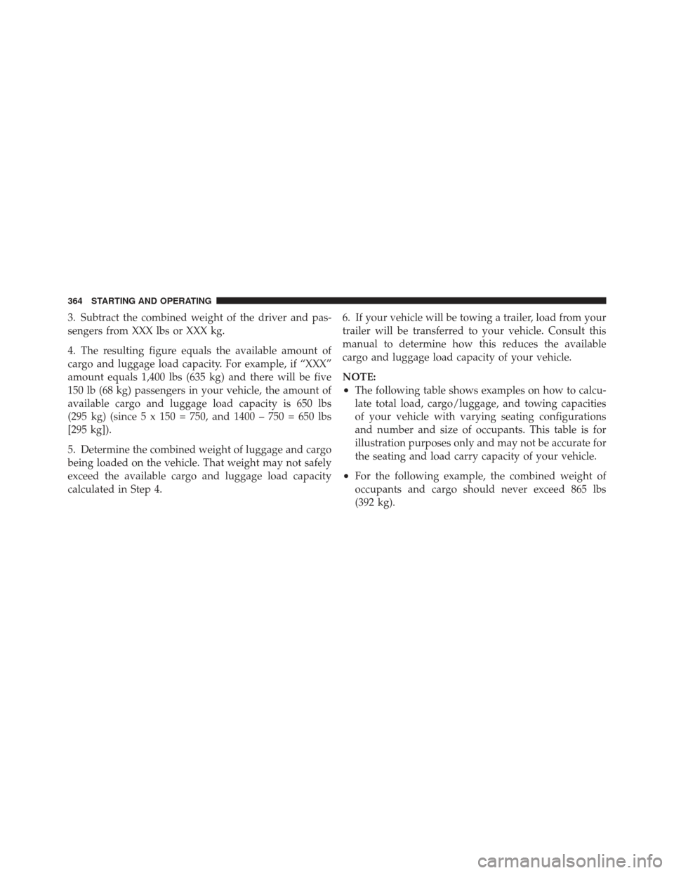 JEEP LIBERTY 2011 KK / 2.G Owners Manual 3. Subtract the combined weight of the driver and pas-
sengers from XXX lbs or XXX kg.
4. The resulting figure equals the available amount of
cargo and luggage load capacity. For example, if “XXX”