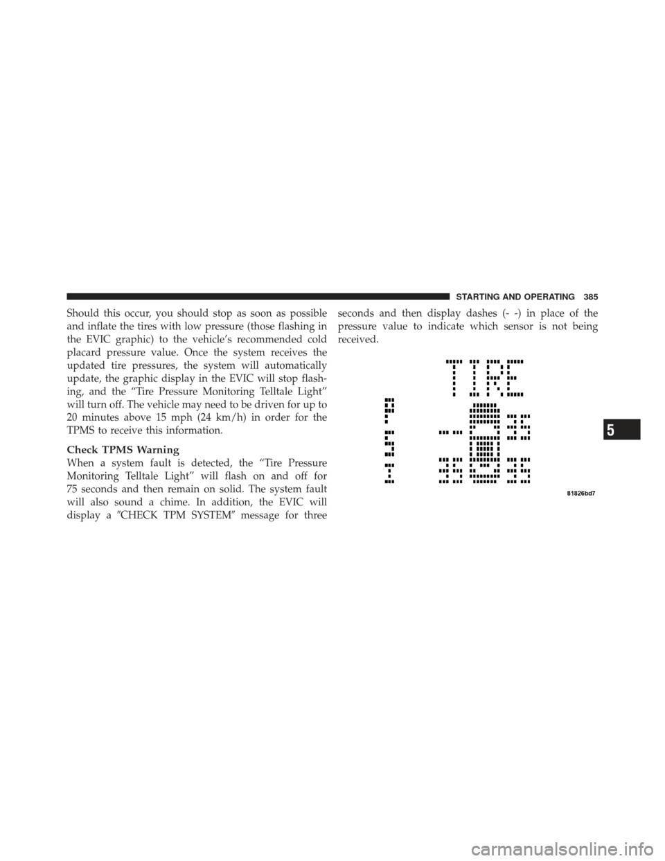 JEEP LIBERTY 2011 KK / 2.G Owners Manual Should this occur, you should stop as soon as possible
and inflate the tires with low pressure (those flashing in
the EVIC graphic) to the vehicle’s recommended cold
placard pressure value. Once the