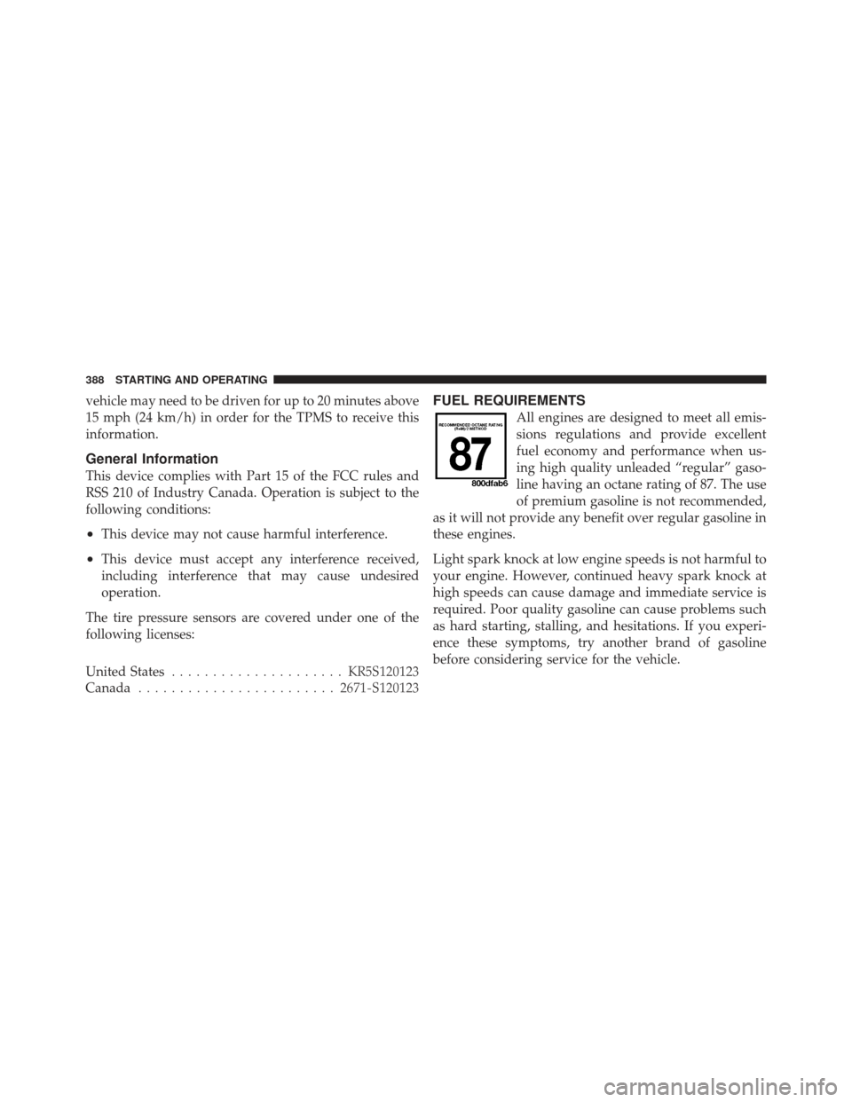 JEEP LIBERTY 2011 KK / 2.G Owners Guide vehicle may need to be driven for up to 20 minutes above
15 mph (24 km/h) in order for the TPMS to receive this
information.
General Information
This device complies with Part 15 of the FCC rules and
