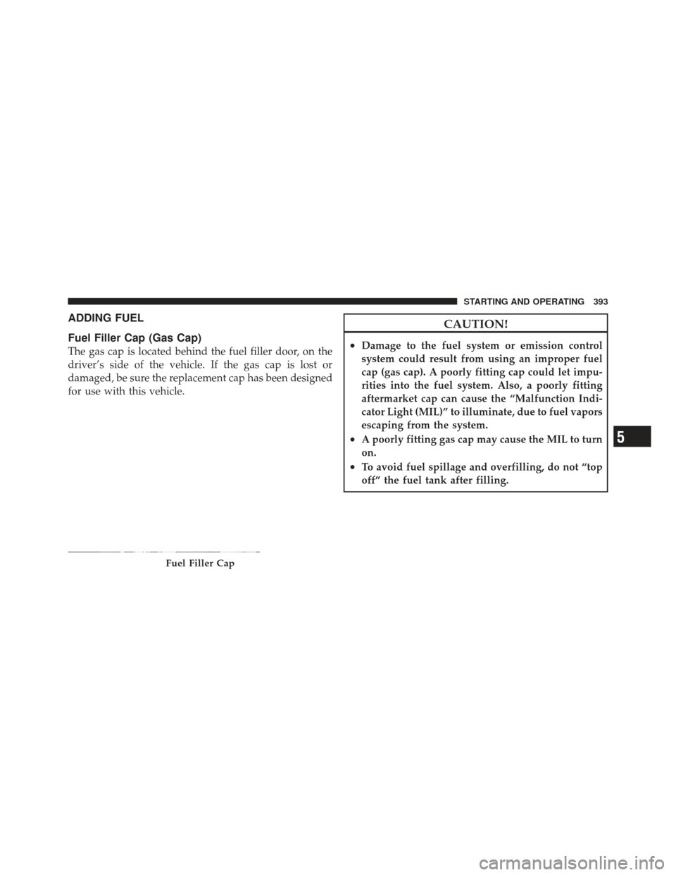 JEEP LIBERTY 2011 KK / 2.G Owners Manual ADDING FUEL
Fuel Filler Cap (Gas Cap)
The gas cap is located behind the fuel filler door, on the
driver’s side of the vehicle. If the gas cap is lost or
damaged, be sure the replacement cap has been