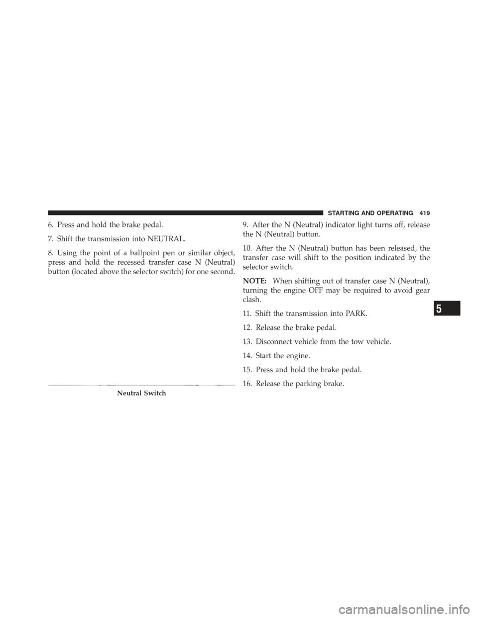 JEEP LIBERTY 2011 KK / 2.G Owners Manual 6. Press and hold the brake pedal.
7. Shift the transmission into NEUTRAL.
8. Using the point of a ballpoint pen or similar object,
press and hold the recessed transfer case N (Neutral)
button (locate