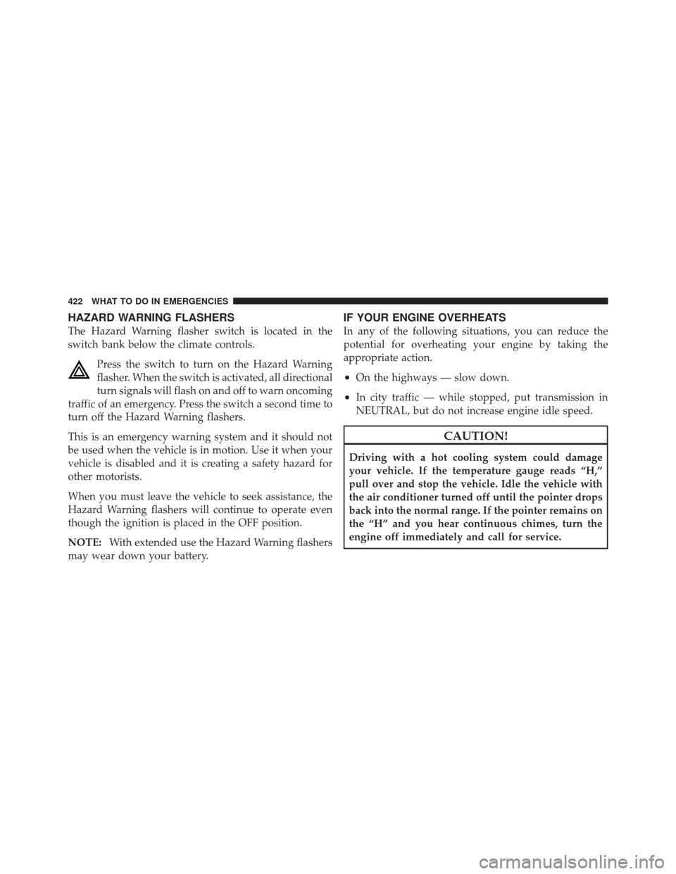 JEEP LIBERTY 2011 KK / 2.G Owners Manual HAZARD WARNING FLASHERS
The Hazard Warning flasher switch is located in the
switch bank below the climate controls.Press the switch to turn on the Hazard Warning
flasher. When the switch is activated,