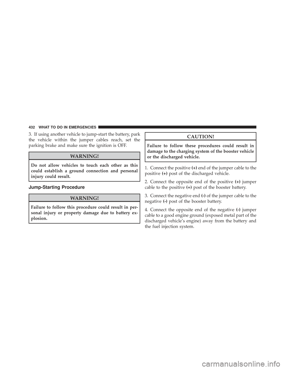 JEEP LIBERTY 2011 KK / 2.G Owners Manual 3. If using another vehicle to jump-start the battery, park
the vehicle within the jumper cables reach, set the
parking brake and make sure the ignition is OFF.
WARNING!
Do not allow vehicles to touch