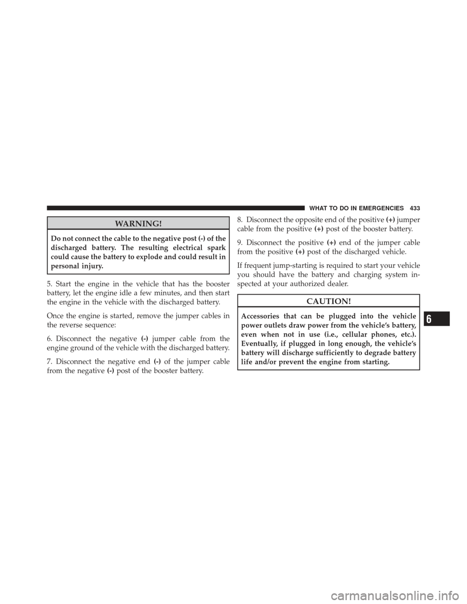 JEEP LIBERTY 2011 KK / 2.G Owners Manual WARNING!
Do not connect the cable to the negative post (-) of the
discharged battery. The resulting electrical spark
could cause the battery to explode and could result in
personal injury.
5. Start th