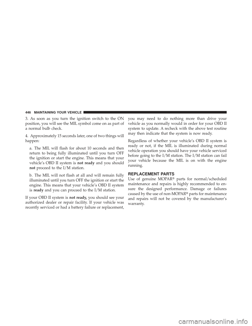 JEEP LIBERTY 2011 KK / 2.G Owners Manual 3. As soon as you turn the ignition switch to the ON
position, you will see the MIL symbol come on as part of
a normal bulb check.
4. Approximately 15 seconds later, one of two things will
happen:a. T