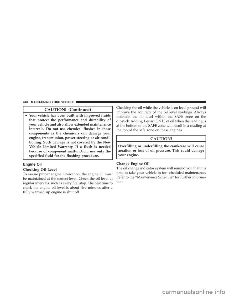 JEEP LIBERTY 2011 KK / 2.G Owners Manual CAUTION! (Continued)
•Your vehicle has been built with improved fluids
that protect the performance and durability of
your vehicle and also allow extended maintenance
intervals. Do not use chemical 