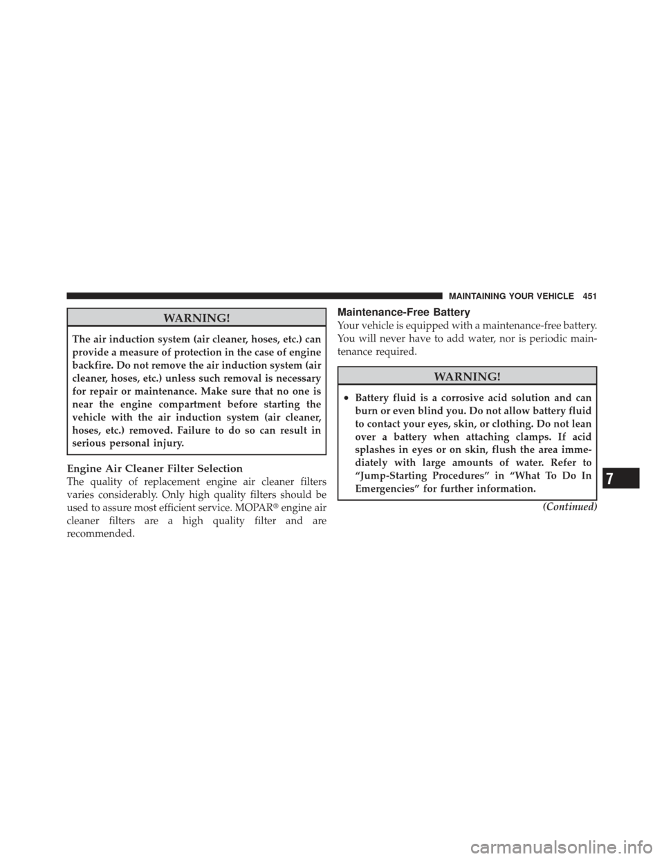 JEEP LIBERTY 2011 KK / 2.G Owners Manual WARNING!
The air induction system (air cleaner, hoses, etc.) can
provide a measure of protection in the case of engine
backfire. Do not remove the air induction system (air
cleaner, hoses, etc.) unles