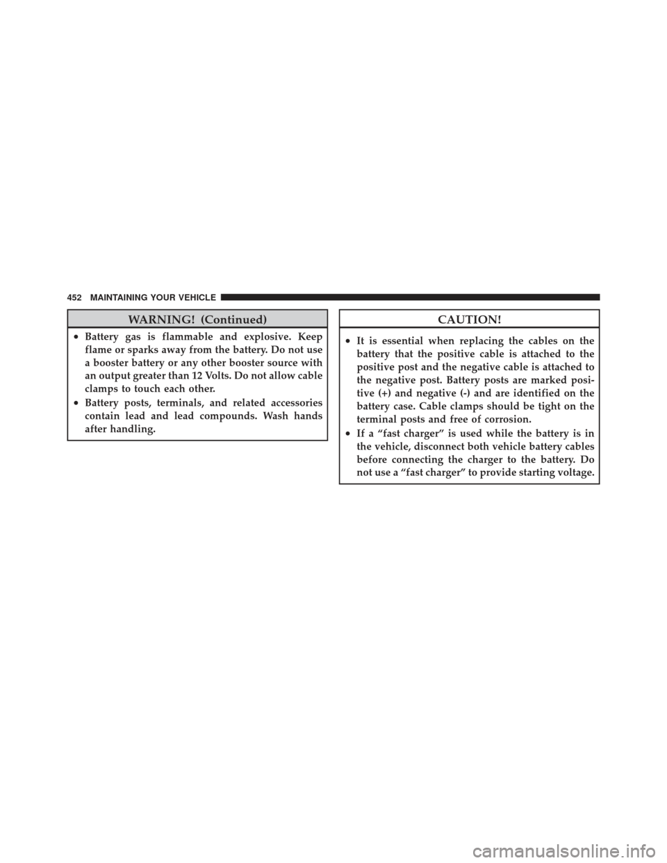 JEEP LIBERTY 2011 KK / 2.G Owners Manual WARNING! (Continued)
•Battery gas is flammable and explosive. Keep
flame or sparks away from the battery. Do not use
a booster battery or any other booster source with
an output greater than 12 Volt