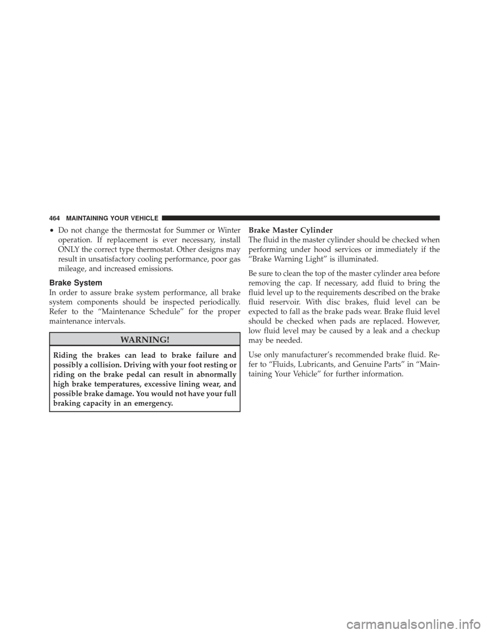 JEEP LIBERTY 2011 KK / 2.G Owners Manual •Do not change the thermostat for Summer or Winter
operation. If replacement is ever necessary, install
ONLY the correct type thermostat. Other designs may
result in unsatisfactory cooling performan