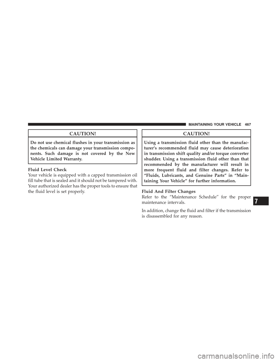 JEEP LIBERTY 2011 KK / 2.G Owners Manual CAUTION!
Do not use chemical flushes in your transmission as
the chemicals can damage your transmission compo-
nents. Such damage is not covered by the New
Vehicle Limited Warranty.
Fluid Level Check
