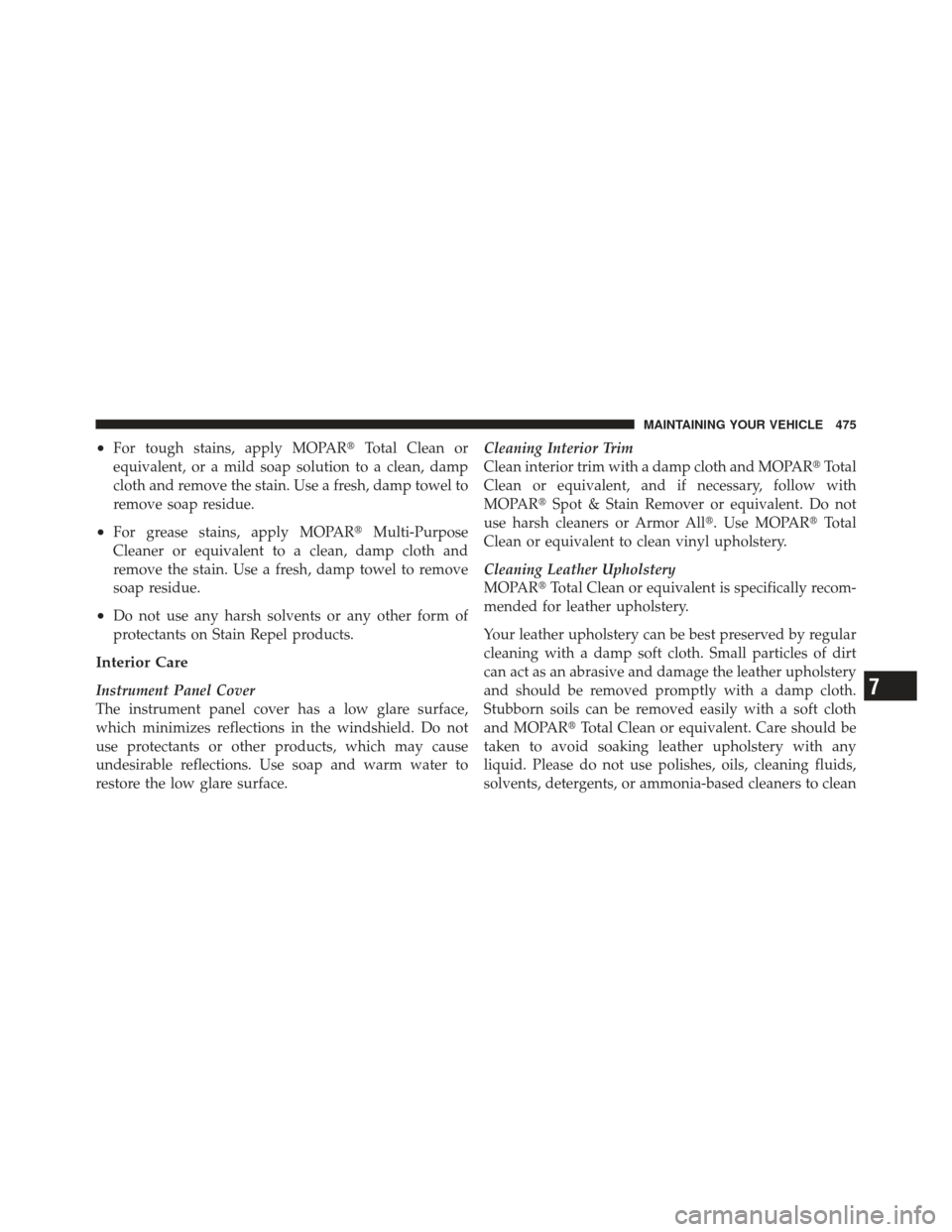 JEEP LIBERTY 2011 KK / 2.G Owners Manual •For tough stains, apply MOPARTotal Clean or
equivalent, or a mild soap solution to a clean, damp
cloth and remove the stain. Use a fresh, damp towel to
remove soap residue.
•For grease stains, a