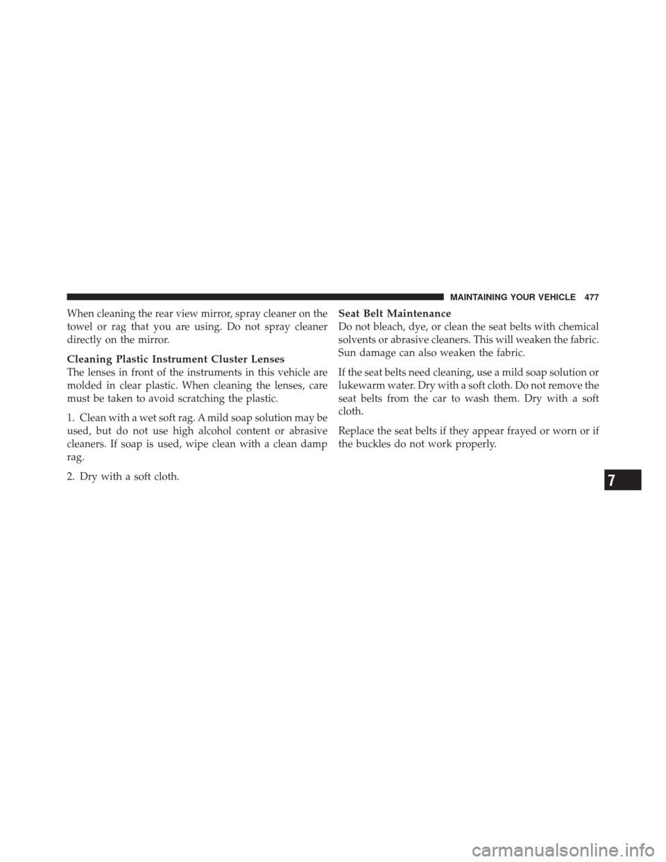 JEEP LIBERTY 2011 KK / 2.G Owners Manual When cleaning the rear view mirror, spray cleaner on the
towel or rag that you are using. Do not spray cleaner
directly on the mirror.
Cleaning Plastic Instrument Cluster Lenses
The lenses in front of