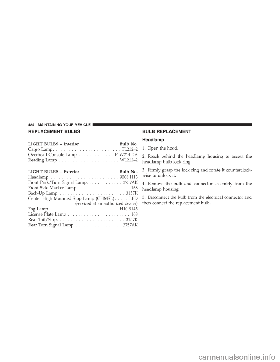 JEEP LIBERTY 2011 KK / 2.G Owners Manual REPLACEMENT BULBS
LIGHT BULBS – InteriorBulb No.
Cargo Lamp ......................... TL212–2
Overhead Console Lamp ............. PLW214–2A
Reading Lamp ...................... WL212–2
LIGHT BU