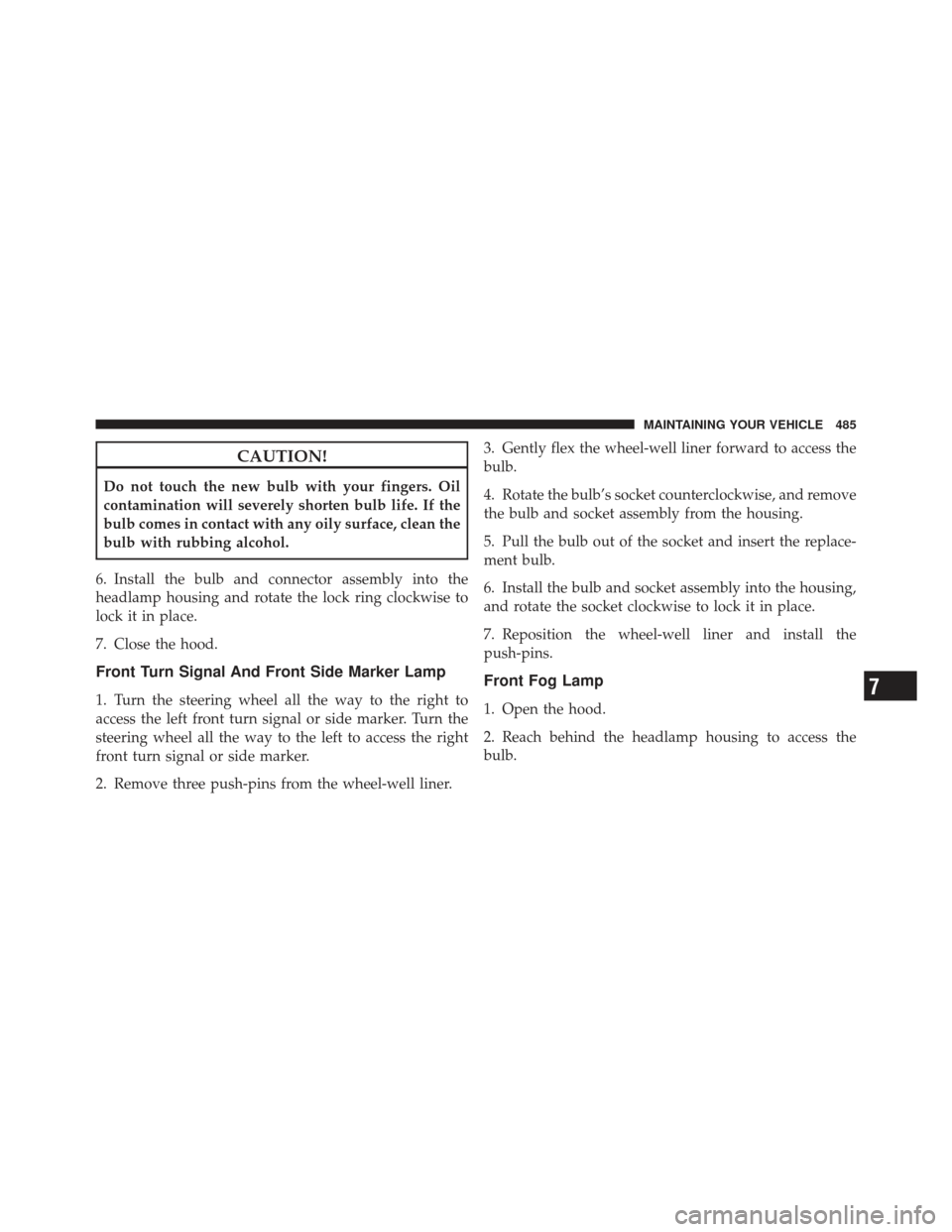 JEEP LIBERTY 2011 KK / 2.G Owners Manual CAUTION!
Do not touch the new bulb with your fingers. Oil
contamination will severely shorten bulb life. If the
bulb comes in contact with any oily surface, clean the
bulb with rubbing alcohol.
6. Ins