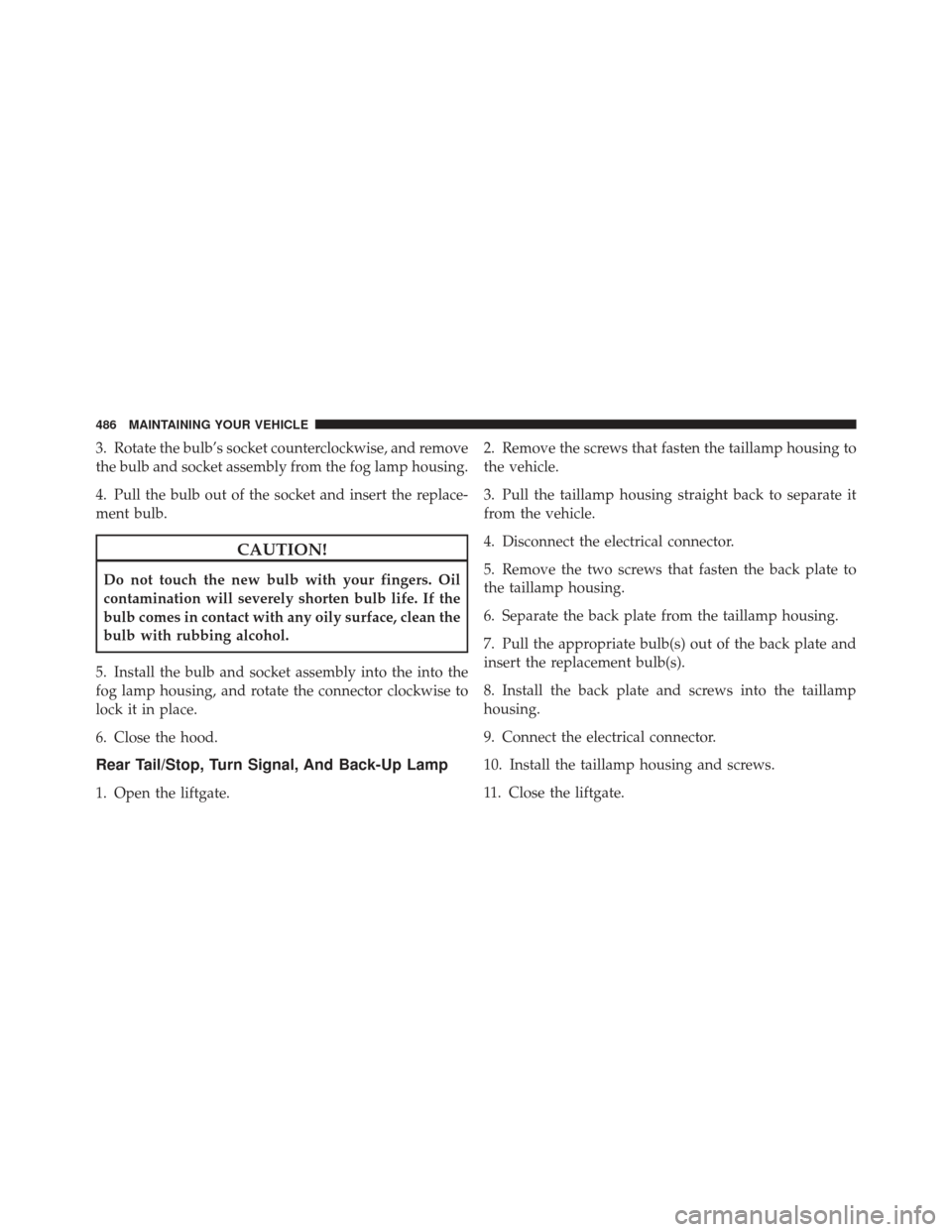 JEEP LIBERTY 2011 KK / 2.G Owners Manual 3. Rotate the bulb’s socket counterclockwise, and remove
the bulb and socket assembly from the fog lamp housing.
4. Pull the bulb out of the socket and insert the replace-
ment bulb.
CAUTION!
Do not