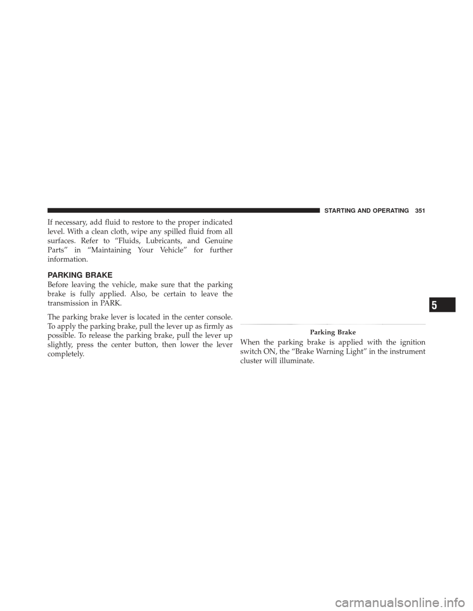 JEEP LIBERTY 2012 KK / 2.G Owners Manual If necessary, add fluid to restore to the proper indicated
level. With a clean cloth, wipe any spilled fluid from all
surfaces. Refer to “Fluids, Lubricants, and Genuine
Parts” in “Maintaining Y JEEP LIBERTY 2012 KK / 2.G Owners Manual If necessary, add fluid to restore to the proper indicated
level. With a clean cloth, wipe any spilled fluid from all
surfaces. Refer to “Fluids, Lubricants, and Genuine
Parts” in “Maintaining Y