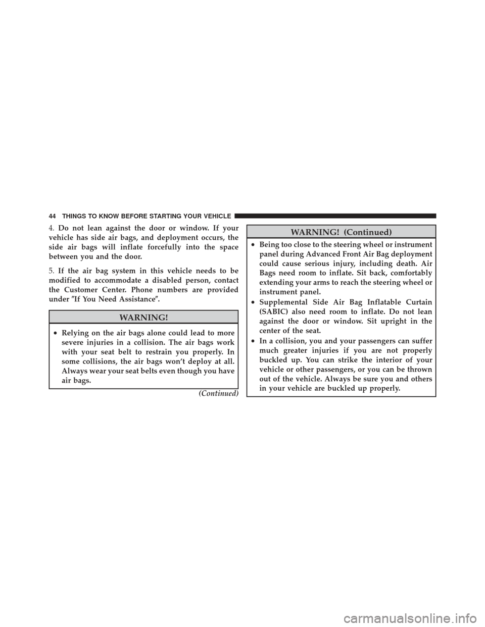 JEEP LIBERTY 2012 KK / 2.G Service Manual 4.Do not lean against the door or window. If your
vehicle has side air bags, and deployment occurs, the
side air bags will inflate forcefully into the space
between you and the door.
5. If the air bag